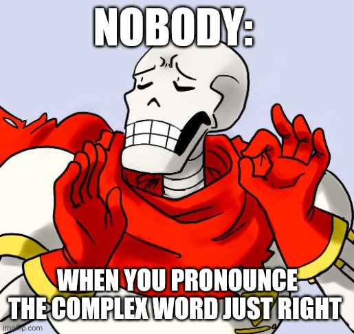 Pronounced perfectly | NOBODY:; WHEN YOU PRONOUNCE THE COMPLEX WORD JUST RIGHT | image tagged in papyrus just right | made w/ Imgflip meme maker