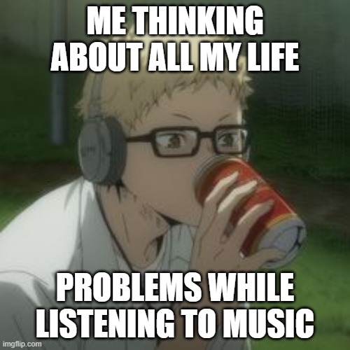Tsuki listening to music | ME THINKING ABOUT ALL MY LIFE; PROBLEMS WHILE LISTENING TO MUSIC | image tagged in tsuki listening to music | made w/ Imgflip meme maker
