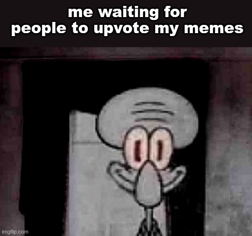 msmg slander #1 | me waiting for people to upvote my memes | image tagged in staring squidward | made w/ Imgflip meme maker