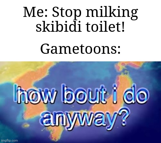 Gametoons has now gotten even more fatherless | Me: Stop milking skibidi toilet! Gametoons: | image tagged in how bout i do anyway,memes,funny,oh no cringe | made w/ Imgflip meme maker