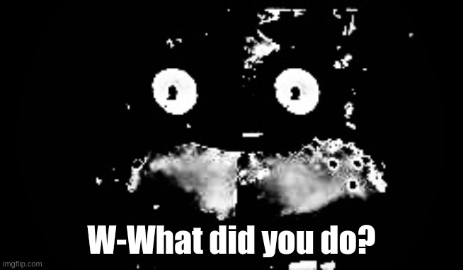 Freddy Traumatized | W-What did you do? | image tagged in freddy traumatized | made w/ Imgflip meme maker
