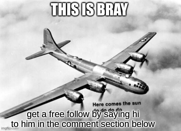 free follows just comment below | THIS IS BRAY; get a free follow by saying hi to him in the comment section below | image tagged in here comes the sun dodododo b29,oh wow are you actually reading these tags,memes,free stuff,dank memes,certified bruh moment | made w/ Imgflip meme maker