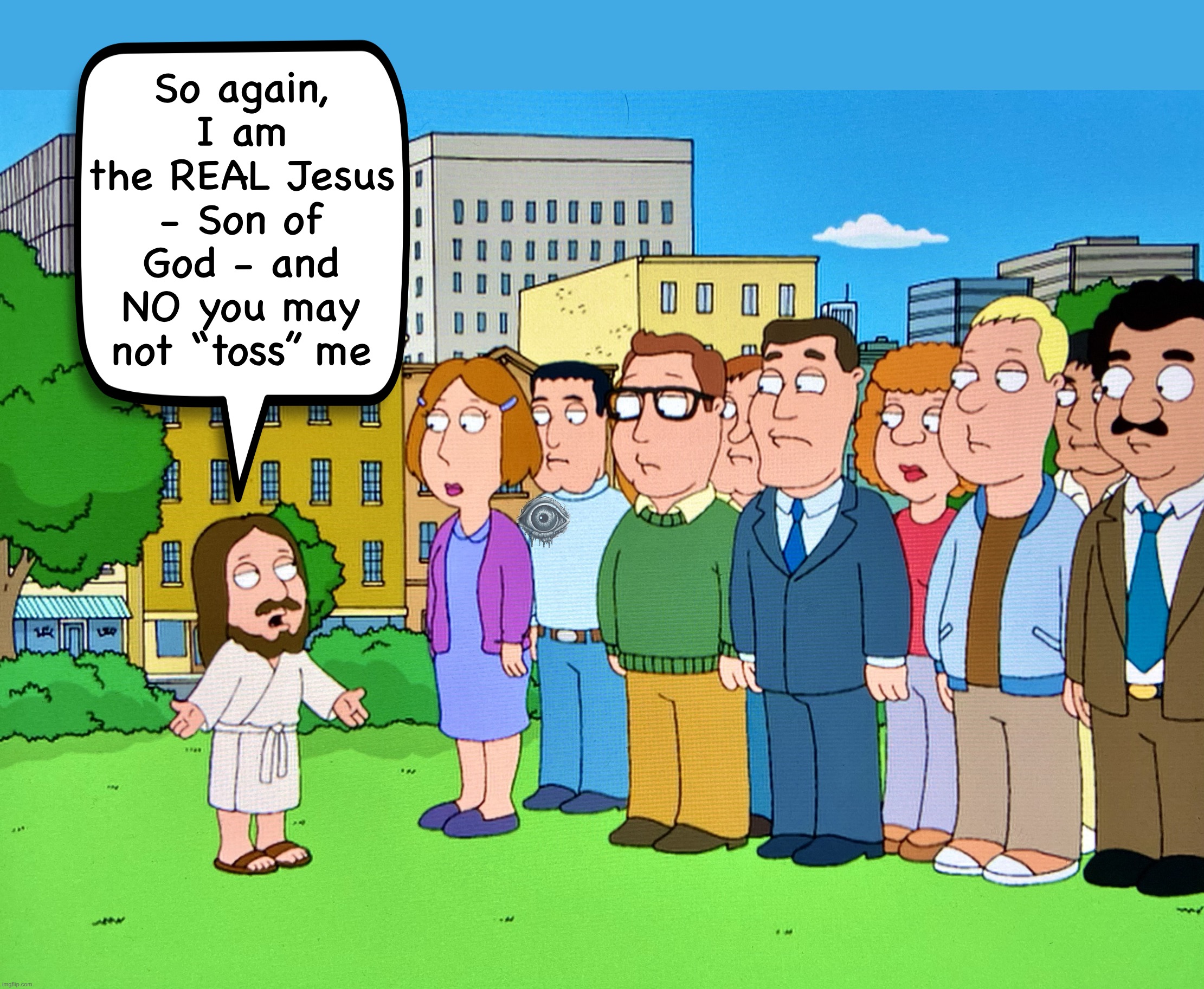 He has, uh, risen? | So again, I am the REAL Jesus - Son of God - and NO you may not “toss” me | image tagged in jesus,crowd of people,memes,family guy,dwarves,midget | made w/ Imgflip meme maker