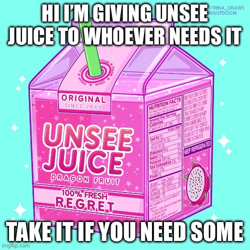 Here’s unsee juice if you need | HI I’M GIVING UNSEE JUICE TO WHOEVER NEEDS IT; TAKE IT IF YOU NEED SOME | image tagged in unsee juice | made w/ Imgflip meme maker