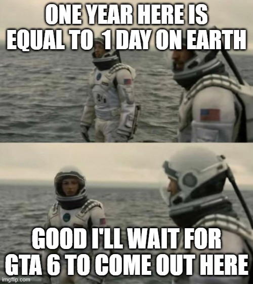 Gta 5 fans in 2024 waiting for the sequel | ONE YEAR HERE IS EQUAL TO  1 DAY ON EARTH; GOOD I'LL WAIT FOR GTA 6 TO COME OUT HERE | image tagged in interstellar,video games,gta 6,gta 5 | made w/ Imgflip meme maker