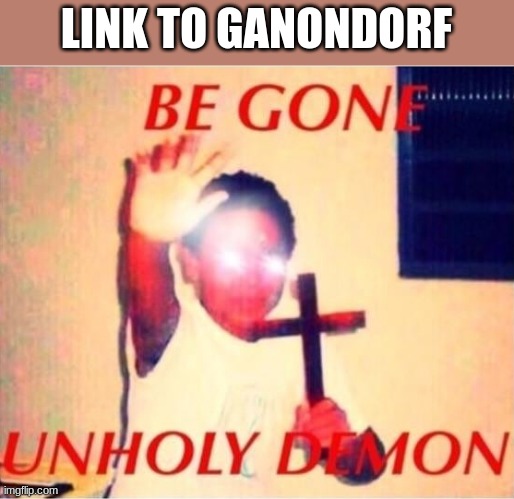 Be gone unholy demon | LINK TO GANONDORF | image tagged in be gone unholy demon | made w/ Imgflip meme maker