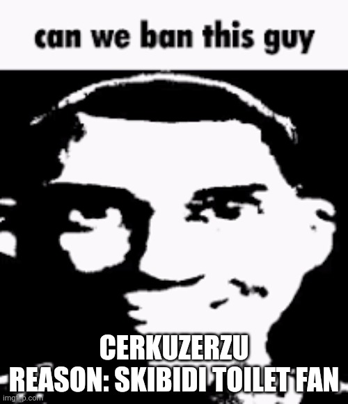 Can we ban this guy | CERKUZERZU
REASON: SKIBIDI TOILET FAN | image tagged in can we ban this guy | made w/ Imgflip meme maker