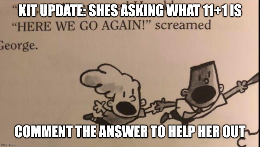 oh no here we go again | KIT UPDATE: SHES ASKING WHAT 11+1 IS; COMMENT THE ANSWER TO HELP HER OUT | image tagged in oh no here we go again | made w/ Imgflip meme maker