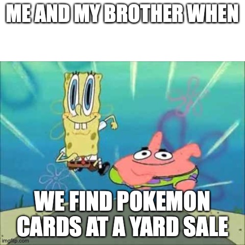 SpongeBob and Patrick Running | ME AND MY BROTHER WHEN; WE FIND POKEMON CARDS AT A YARD SALE | image tagged in spongebob and patrick running | made w/ Imgflip meme maker