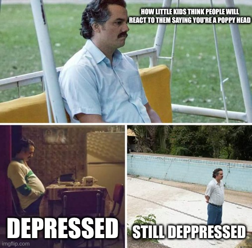 Sad Pablo Escobar | HOW LITTLE KIDS THINK PEOPLE WILL REACT TO THEM SAYING YOU'RE A POPPY HEAD; DEPRESSED; STILL DEPRESSED | image tagged in memes,sad pablo escobar | made w/ Imgflip meme maker