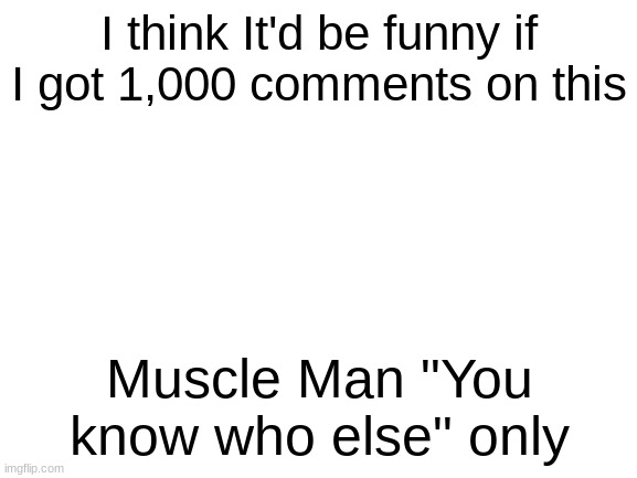 Blank White Template | I think It'd be funny if I got 1,000 comments on this; Muscle Man "You know who else" only | image tagged in blank white template | made w/ Imgflip meme maker