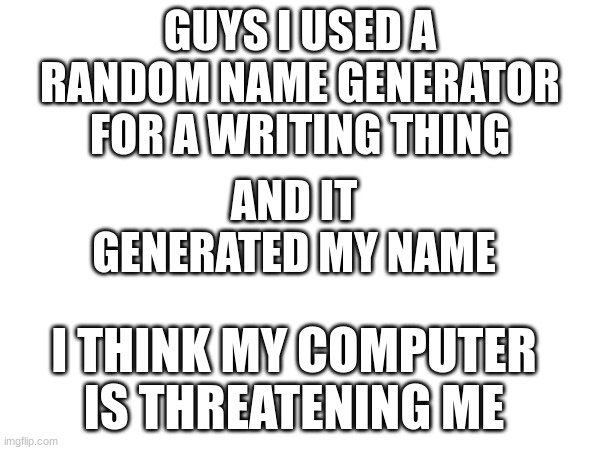 wtf mod note:wtf | GUYS I USED A RANDOM NAME GENERATOR FOR A WRITING THING; AND IT GENERATED MY NAME; I THINK MY COMPUTER IS THREATENING ME | image tagged in if you read this tag you are cursed | made w/ Imgflip meme maker