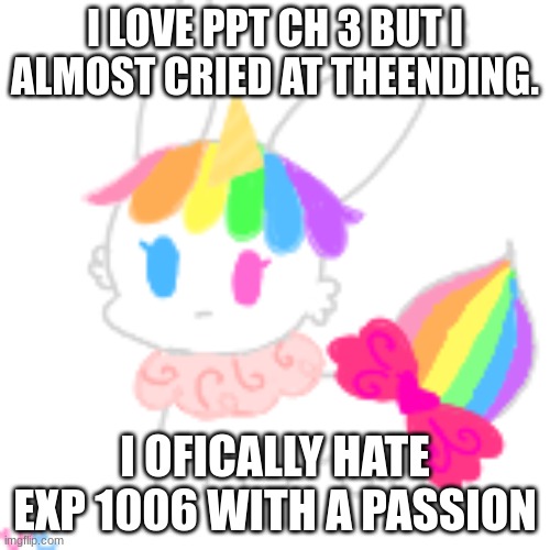watch the endig if u wanna know | I LOVE PPT CH 3 BUT I ALMOST CRIED AT THEENDING. I OFICALLY HATE EXP 1006 WITH A PASSION | image tagged in chibi unicorn eevee | made w/ Imgflip meme maker