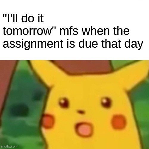procrastinators | "I'll do it tomorrow" mfs when the assignment is due that day | image tagged in memes,surprised pikachu | made w/ Imgflip meme maker