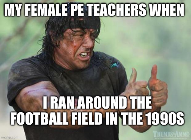 1990s | MY FEMALE PE TEACHERS WHEN; I RAN AROUND THE FOOTBALL FIELD IN THE 1990S | image tagged in thumbs up rambo,teachers,female | made w/ Imgflip meme maker