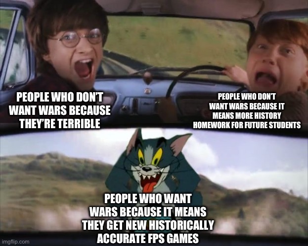 I feel like I could have structured the joke better, but I don’t really care | PEOPLE WHO DON’T WANT WARS BECAUSE IT MEANS MORE HISTORY HOMEWORK FOR FUTURE STUDENTS; PEOPLE WHO DON’T WANT WARS BECAUSE THEY’RE TERRIBLE; PEOPLE WHO WANT WARS BECAUSE IT MEANS THEY GET NEW HISTORICALLY ACCURATE FPS GAMES | image tagged in tom chasing harry and ron weasly,war,fps,guns,tanks,cod | made w/ Imgflip meme maker