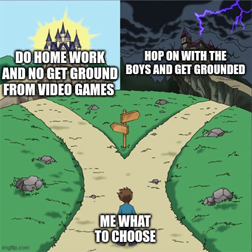 Well I know what I must do | HOP ON WITH THE BOYS AND GET GROUNDED; DO HOME WORK AND NO GET GROUND FROM VIDEO GAMES; ME WHAT TO CHOOSE | image tagged in two paths | made w/ Imgflip meme maker