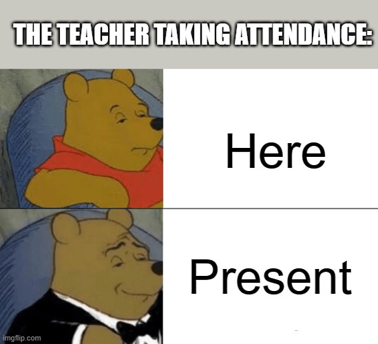 Hello teacher, how are you? Why, I'm great thank you. And yes I'm present | THE TEACHER TAKING ATTENDANCE:; Here; Present | image tagged in memes,tuxedo winnie the pooh | made w/ Imgflip meme maker