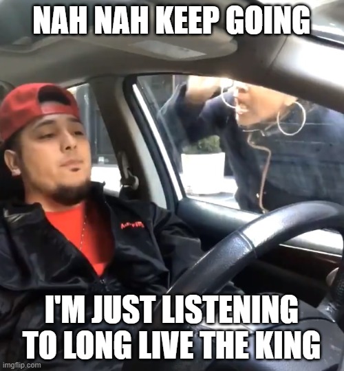 stfu im listening to | NAH NAH KEEP GOING I'M JUST LISTENING TO LONG LIVE THE KING | image tagged in stfu im listening to | made w/ Imgflip meme maker