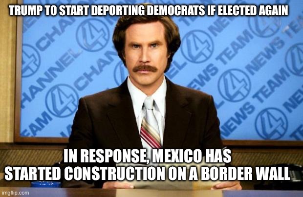BREAKING NEWS | TRUMP TO START DEPORTING DEMOCRATS IF ELECTED AGAIN; IN RESPONSE, MEXICO HAS STARTED CONSTRUCTION ON A BORDER WALL | image tagged in breaking news,donald trump approves | made w/ Imgflip meme maker