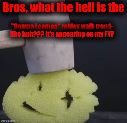 c r u n c h | Bros, what the hell is the; "Oompa Loompa" roblox walk trend-
like huh??? It's appearing on my FYP | image tagged in c r u n c h | made w/ Imgflip meme maker