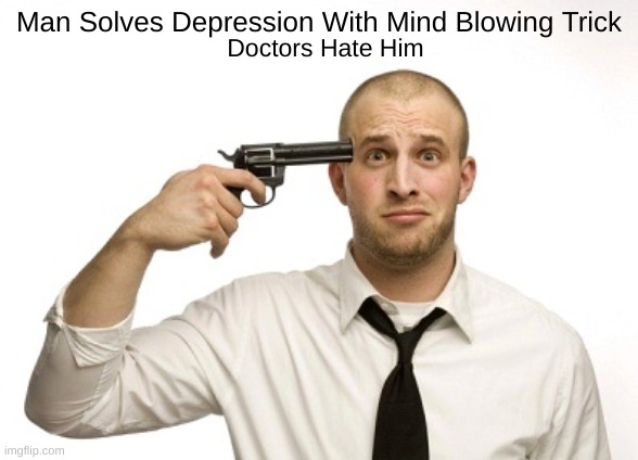 Gun to head | Man Solves Depression With Mind Blowing Trick; Doctors Hate Him | image tagged in gun to head | made w/ Imgflip meme maker