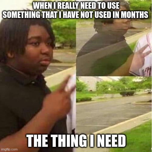 Happens way to much | WHEN I REALLY NEED TO USE SOMETHING THAT I HAVE NOT USED IN MONTHS; THE THING I NEED | image tagged in disappearing | made w/ Imgflip meme maker