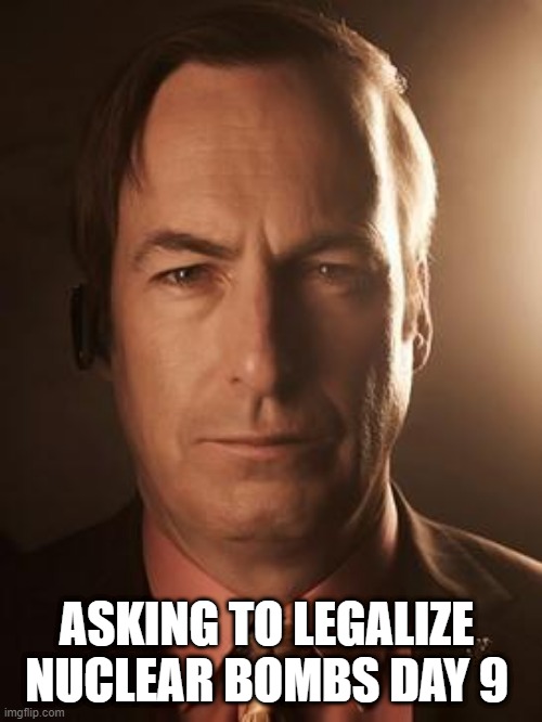 yes | ASKING TO LEGALIZE NUCLEAR BOMBS DAY 9 | image tagged in saul goodman | made w/ Imgflip meme maker