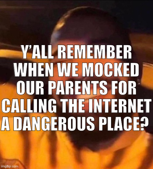 Times have changed | Y’ALL REMEMBER WHEN WE MOCKED OUR PARENTS FOR CALLING THE INTERNET A DANGEROUS PLACE? | made w/ Imgflip meme maker