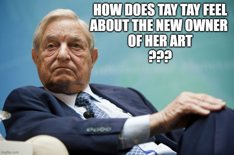 George Soros | HOW DOES TAY TAY FEEL
ABOUT THE NEW OWNER 
OF HER ART
??? | image tagged in george soros | made w/ Imgflip meme maker