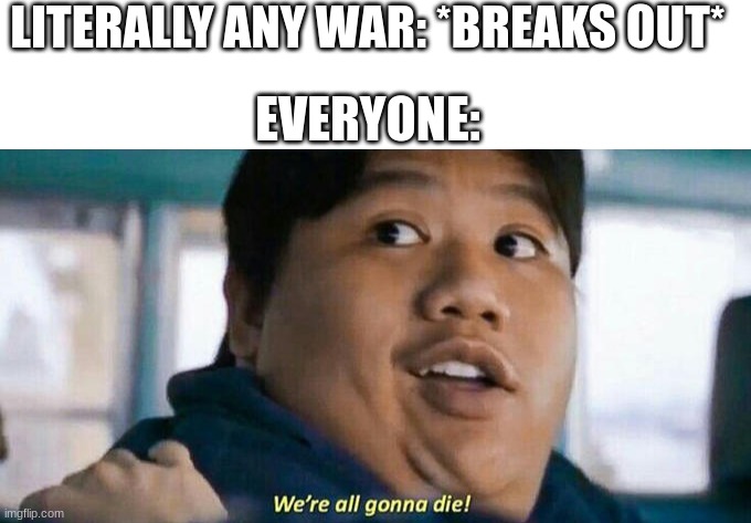 WORLD WAR 3 | LITERALLY ANY WAR: *BREAKS OUT*; EVERYONE: | image tagged in blank white template,we're all gonna die,world war 3,memes | made w/ Imgflip meme maker