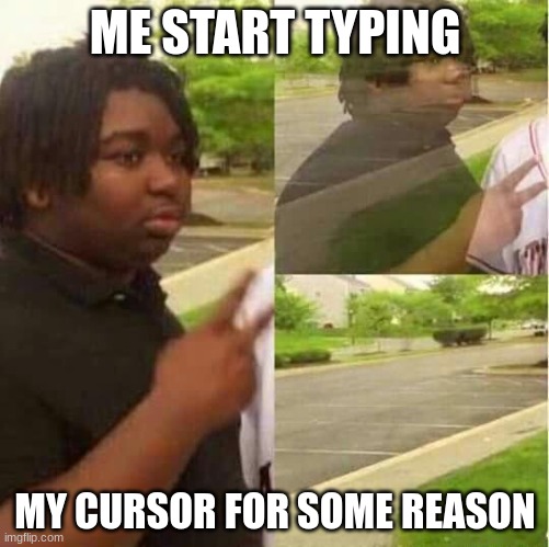 . | ME START TYPING; MY CURSOR FOR SOME REASON | image tagged in disappearing | made w/ Imgflip meme maker