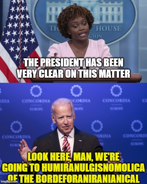 THE PRESIDENT HAS BEEN VERY CLEAR ON THIS MATTER; LOOK HERE, MAN, WE'RE GOING TO HUMIRANULGISNOMOLICA OF THE BORDEFORANIRANIANICAL | image tagged in karine jean pierre,joe biden | made w/ Imgflip meme maker