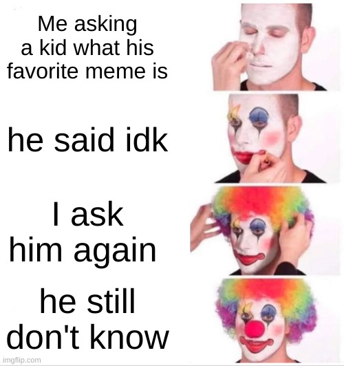 Clown Applying Makeup Meme | Me asking a kid what his favorite meme is; he said idk; I ask him again; he still don't know | image tagged in memes,clown applying makeup | made w/ Imgflip meme maker