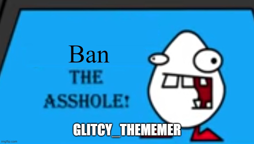 Glitchy sux | Ban; GLITCY_THEMEMER | image tagged in blank the asshole | made w/ Imgflip meme maker