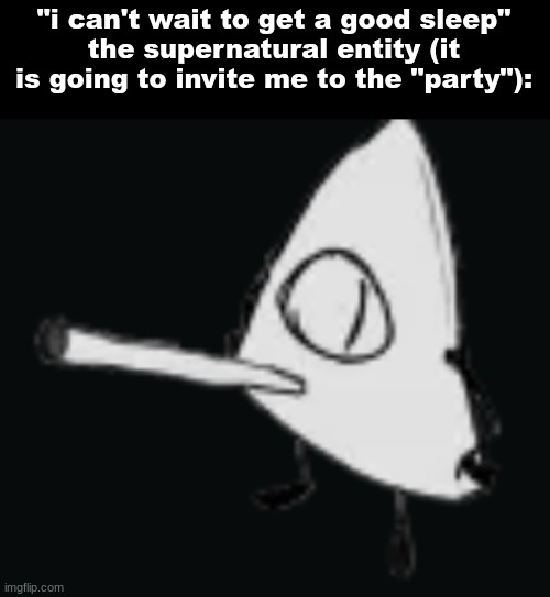 smork | "i can't wait to get a good sleep"
the supernatural entity (it is going to invite me to the "party"): | image tagged in smork | made w/ Imgflip meme maker