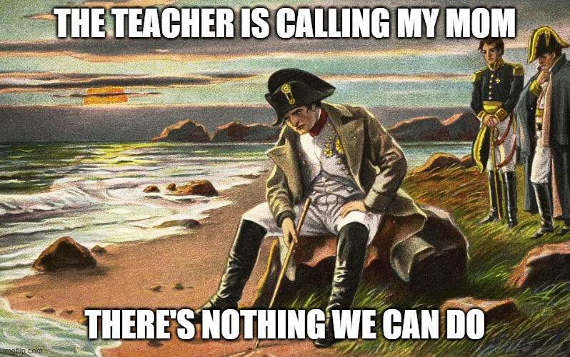 uh oh | THE TEACHER IS CALLING MY MOM; THERE'S NOTHING WE CAN DO | image tagged in napoleon | made w/ Imgflip meme maker