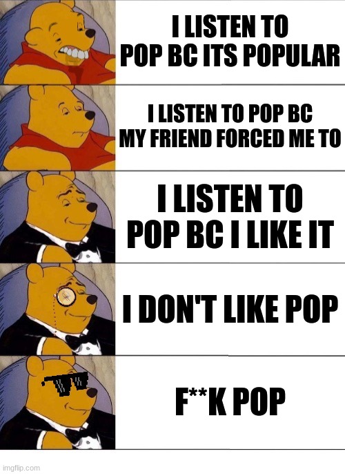 Winnie the Pooh v.20 | I LISTEN TO POP BC ITS POPULAR; I LISTEN TO POP BC MY FRIEND FORCED ME TO; I LISTEN TO POP BC I LIKE IT; I DON'T LIKE POP; F**K POP | image tagged in winnie the pooh v 20 | made w/ Imgflip meme maker