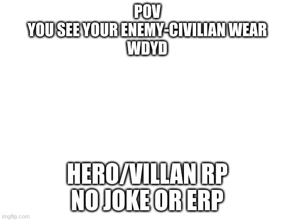 Anti-Hero/Anti-Villain ocs are allowed | POV
YOU SEE YOUR ENEMY-CIVILIAN WEAR
WDYD; HERO/VILLAN RP
NO JOKE OR ERP | image tagged in blank white template | made w/ Imgflip meme maker