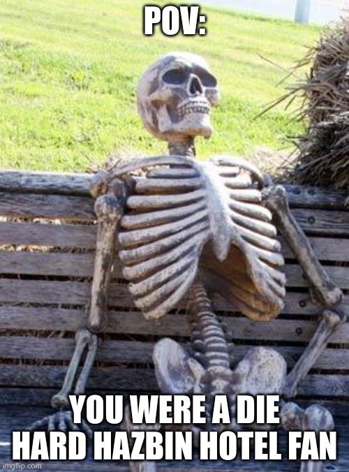 Waiting Skeleton | POV:; YOU WERE A DIE HARD HAZBIN HOTEL FAN | image tagged in memes,waiting skeleton | made w/ Imgflip meme maker