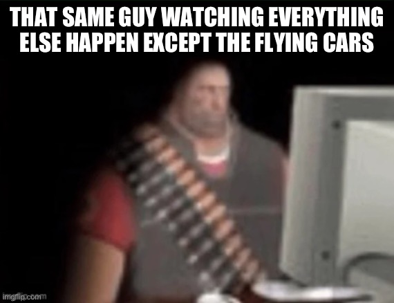 sad heavy computer | THAT SAME GUY WATCHING EVERYTHING ELSE HAPPEN EXCEPT THE FLYING CARS | image tagged in sad heavy computer | made w/ Imgflip meme maker