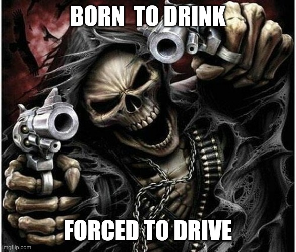 drink | BORN  TO DRINK; FORCED TO DRIVE | image tagged in badass skeleton | made w/ Imgflip meme maker