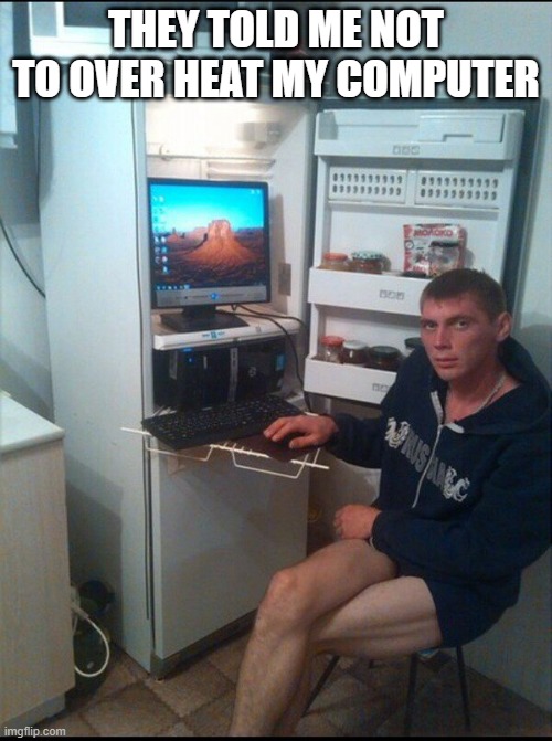 meme by Brad don't let your computer overheat | THEY TOLD ME NOT TO OVER HEAT MY COMPUTER | image tagged in gaming,pc gaming,funny meme,computers,funny,humor | made w/ Imgflip meme maker
