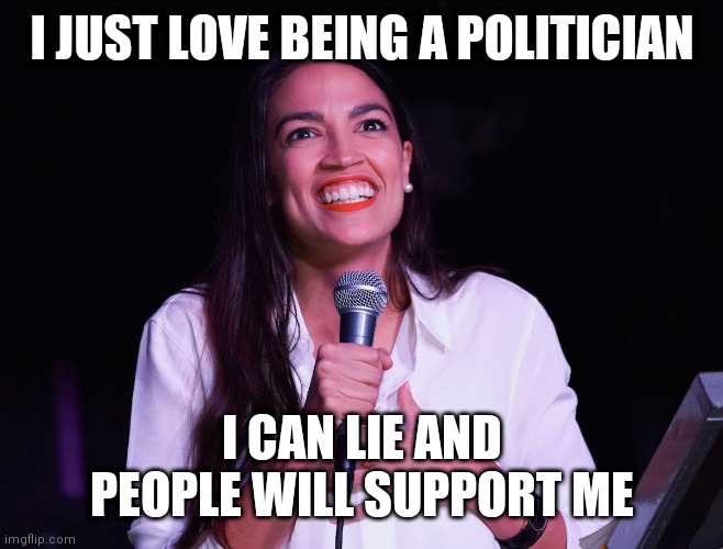 Love being a politician | I JUST LOVE BEING A POLITICIAN; I CAN LIE AND PEOPLE WILL SUPPORT ME | image tagged in aoc crazy,funny memes | made w/ Imgflip meme maker
