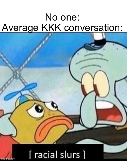 [racial slurs] | No one:
Average KKK conversation: | image tagged in racial slurs | made w/ Imgflip meme maker