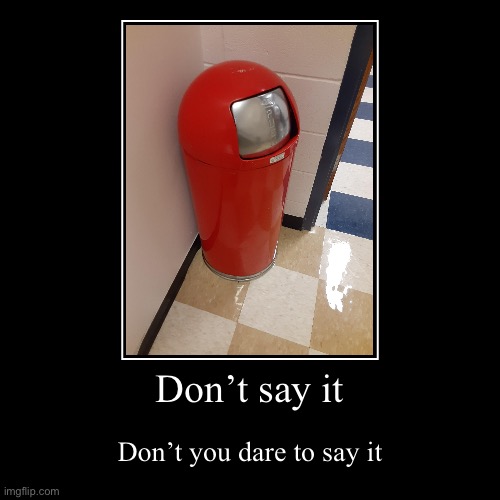 Don’t say it, it doesn’t look like nothing to you | Don’t say it | Don’t you dare to say it | image tagged in funny,demotivationals | made w/ Imgflip demotivational maker