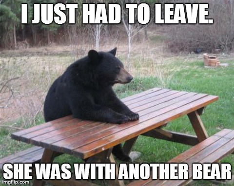 Bad Luck Bear Meme | I JUST HAD TO LEAVE. SHE WAS WITH ANOTHER BEAR | image tagged in memes,bad luck bear | made w/ Imgflip meme maker
