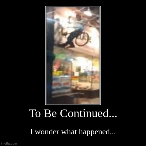 To Be Continued... | I wonder what happened... | image tagged in funny,demotivationals | made w/ Imgflip demotivational maker