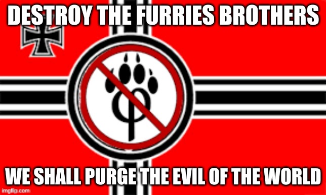 EVERYONE FROM THE WORLD! CHRISTANS, ATHESISTS, RACISTS, KARENS, VEGANS, ATTACK THE FURRIES! | DESTROY THE FURRIES BROTHERS; WE SHALL PURGE THE EVIL OF THE WORLD | image tagged in anti furry flag,we will cure this world | made w/ Imgflip meme maker