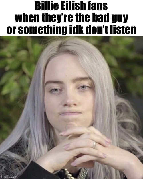 Real | Billie Eilish fans when they’re the bad guy or something idk don’t listen | image tagged in billie eilish thinking | made w/ Imgflip meme maker